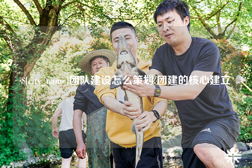 威海团队建设怎么策划 团建的核心建立
